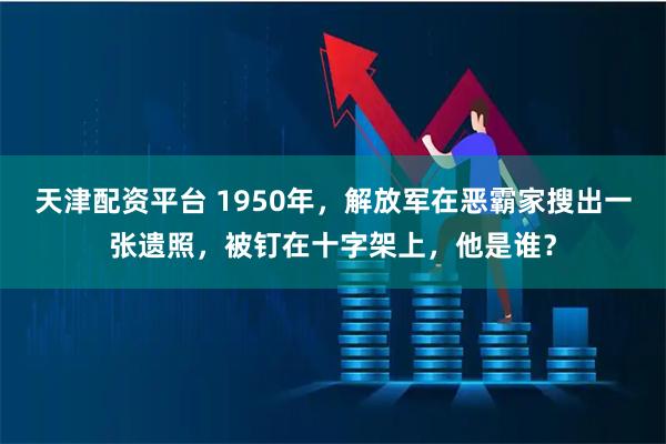 天津配资平台 1950年，解放军在恶霸家搜出一张遗照，被钉在十字架上，他是谁？