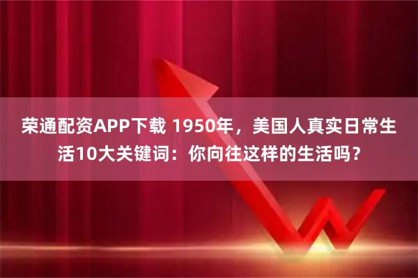 荣通配资APP下载 1950年，美国人真实日常生活10大关键词：你向往这样的生活吗？