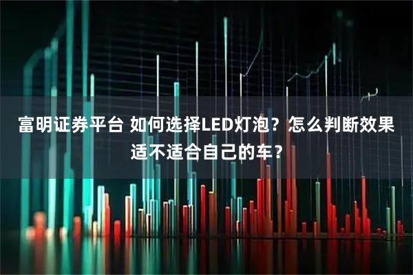 富明证券平台 如何选择LED灯泡？怎么判断效果适不适合自己的车？
