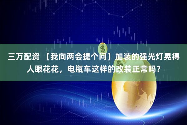 三万配资 【我向两会提个问】加装的强光灯晃得人眼花花，电瓶车这样的改装正常吗？