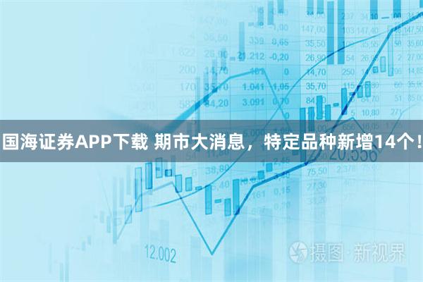国海证券APP下载 期市大消息，特定品种新增14个！