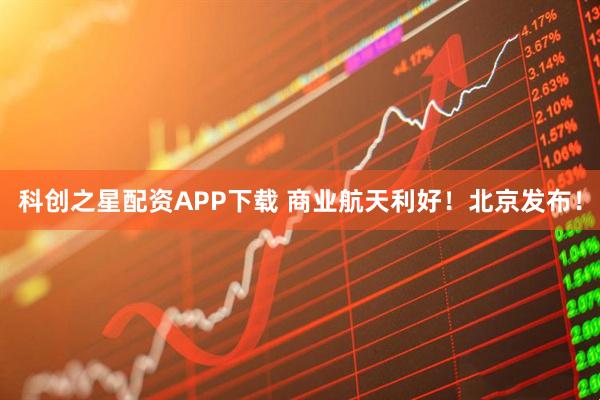科创之星配资APP下载 商业航天利好！北京发布！