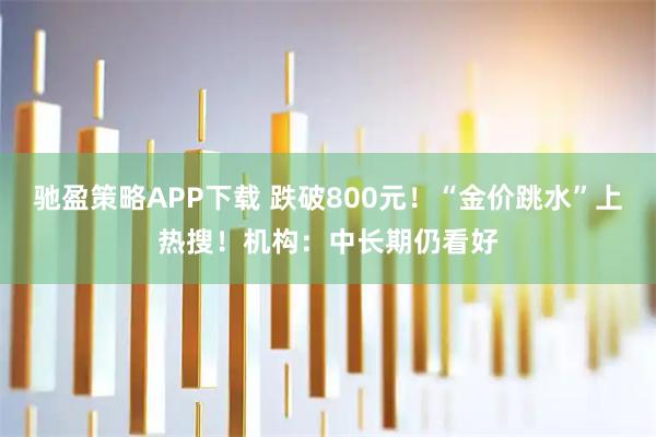 驰盈策略APP下载 跌破800元！“金价跳水”上热搜！机构：中长期仍看好