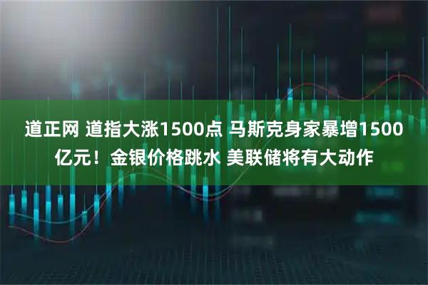 道正网 道指大涨1500点 马斯克身家暴增1500亿元！金银价格跳水 美联储将有大动作