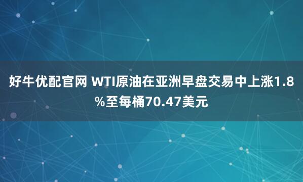 好牛优配官网 WTI原油在亚洲早盘交易中上涨1.8%至每桶70.47美元