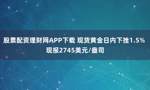 股票配资理财网APP下载 现货黄金日内下挫1.5% 现报2745美元/盎司