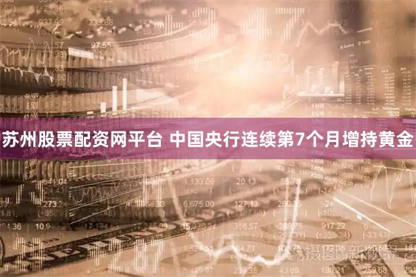 苏州股票配资网平台 中国央行连续第7个月增持黄金