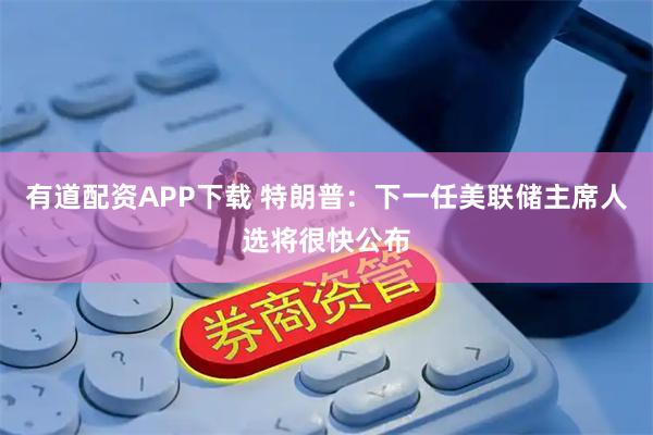 有道配资APP下载 特朗普：下一任美联储主席人选将很快公布