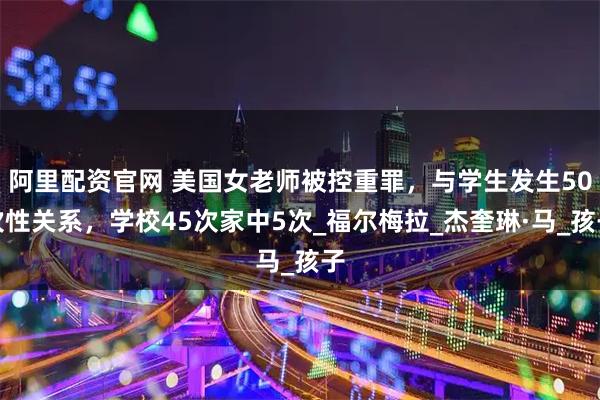 阿里配资官网 美国女老师被控重罪，与学生发生50次性关系，学校45次家中5次_福尔梅拉_杰奎琳·马_孩子