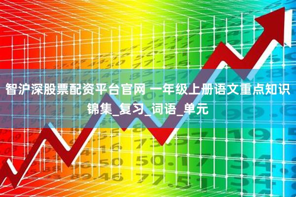 智沪深股票配资平台官网 一年级上册语文重点知识锦集_复习_词语_单元