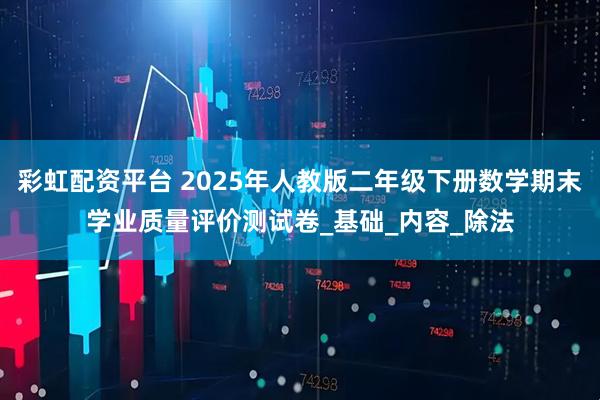 彩虹配资平台 2025年人教版二年级下册数学期末学业质量评价测试卷_基础_内容_除法