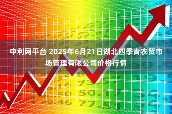中利网平台 2025年6月21日湖北四季青农贸市场管理有限公司价格行情