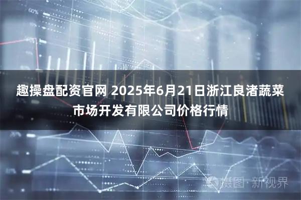 趣操盘配资官网 2025年6月21日浙江良渚蔬菜市场开发有限公司价格行情