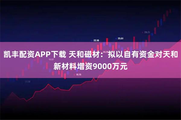 凯丰配资APP下载 天和磁材：拟以自有资金对天和新材料增资9000万元
