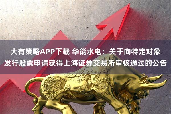 大有策略APP下载 华能水电：关于向特定对象发行股票申请获得上海证券交易所审核通过的公告