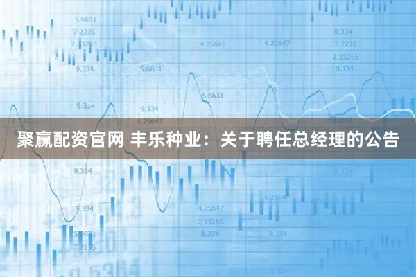 聚赢配资官网 丰乐种业：关于聘任总经理的公告