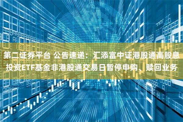 第二证券平台 公告速递：汇添富中证港股通高股息投资ETF基金非港股通交易日暂停申购、赎回业务