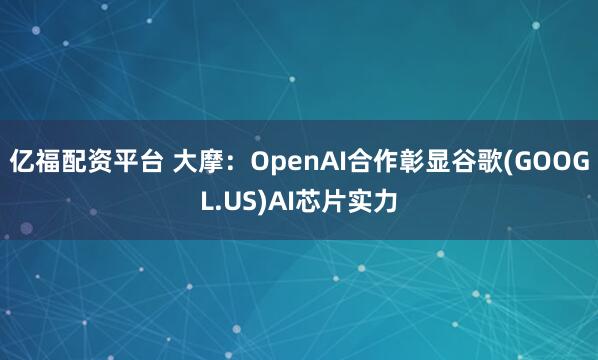 亿福配资平台 大摩：OpenAI合作彰显谷歌(GOOGL.US)AI芯片实力