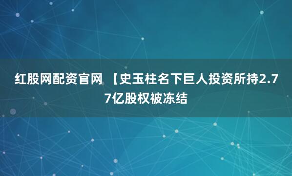 红股网配资官网 【史玉柱名下巨人投资所持2.77亿股权被冻结