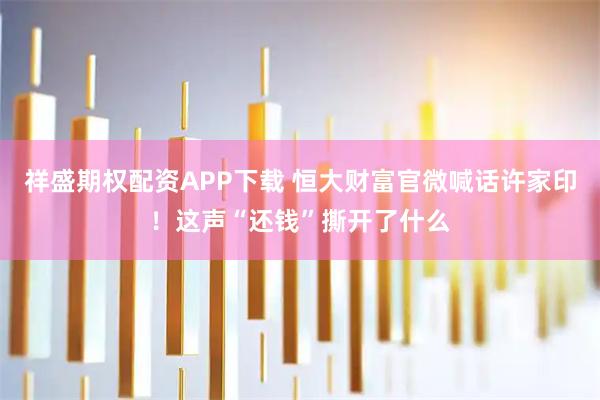 祥盛期权配资APP下载 恒大财富官微喊话许家印！这声“还钱”撕开了什么