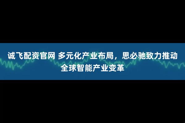 诚飞配资官网 多元化产业布局，思必驰致力推动全球智能产业变革