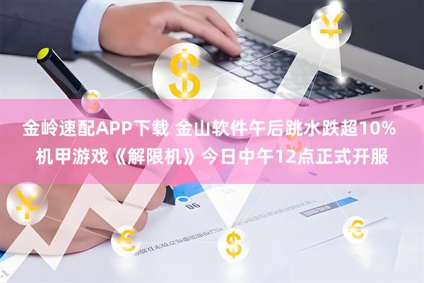 金岭速配APP下载 金山软件午后跳水跌超10% 机甲游戏《解限机》今日中午12点正式开服