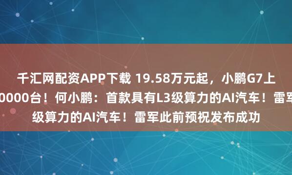 千汇网配资APP下载 19.58万元起，小鹏G7上市9分钟大定突破10000台！何小鹏：首款具有L3级算力的AI汽车！雷军此前预祝发布成功
