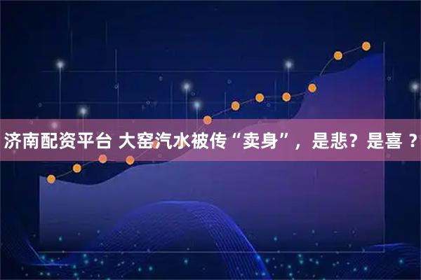 济南配资平台 大窑汽水被传“卖身”，是悲？是喜 ？
