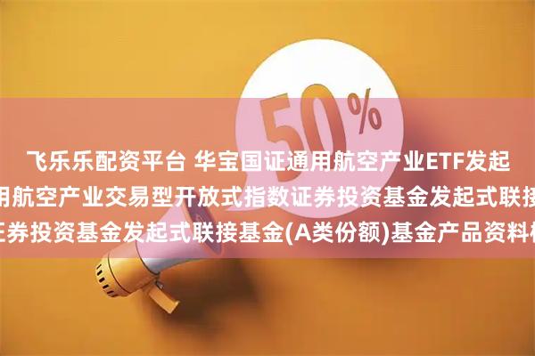 飞乐乐配资平台 华宝国证通用航空产业ETF发起式联接A: 华宝国证通用航空产业交易型开放式指数证券投资基金发起式联接基金(A类份额)基金产品资料概要