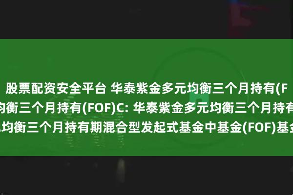 股票配资安全平台 华泰紫金多元均衡三个月持有(FOF)A,华泰紫金多元均衡三个月持有(FOF)C: 华泰紫金多元均衡三个月持有期混合型发起式基金中基金(FOF)基金产品资料概要