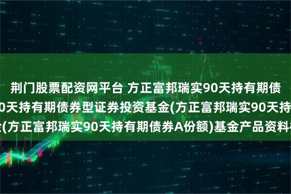 荆门股票配资网平台 方正富邦瑞实90天持有期债券A: 方正富邦瑞实90天持有期债券型证券投资基金(方正富邦瑞实90天持有期债券A份额)基金产品资料概要