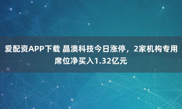 爱配资APP下载 晶澳科技今日涨停，2家机构专用席位净买入1.32亿元