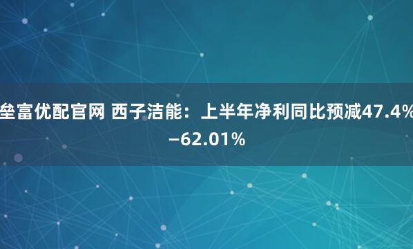 垒富优配官网 西子洁能：上半年净利同比预减47.4%—62.01%