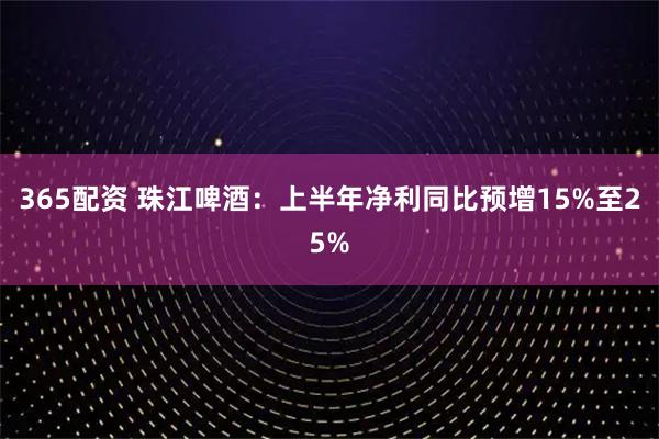 365配资 珠江啤酒：上半年净利同比预增15%至25%
