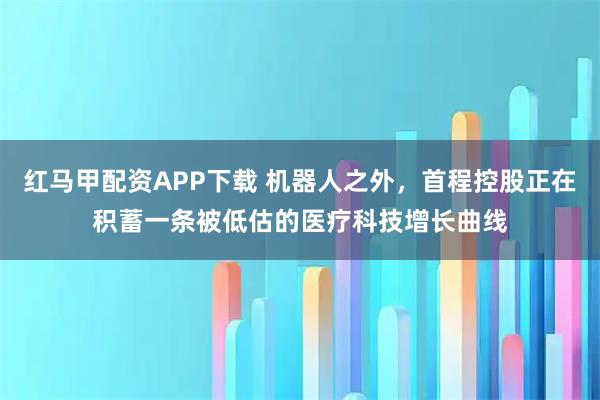 红马甲配资APP下载 机器人之外，首程控股正在积蓄一条被低估的医疗科技增长曲线