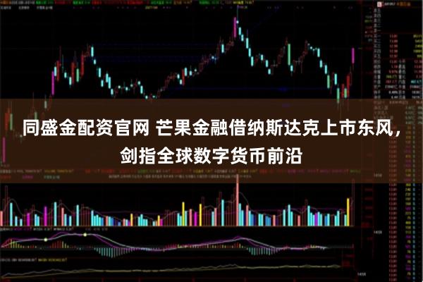 同盛金配资官网 芒果金融借纳斯达克上市东风，剑指全球数字货币前沿