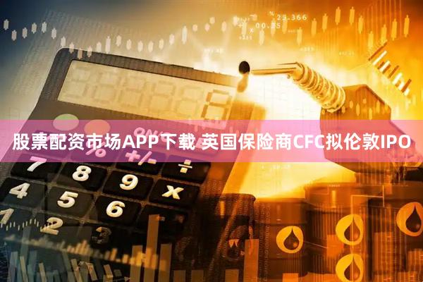股票配资市场APP下载 英国保险商CFC拟伦敦IPO