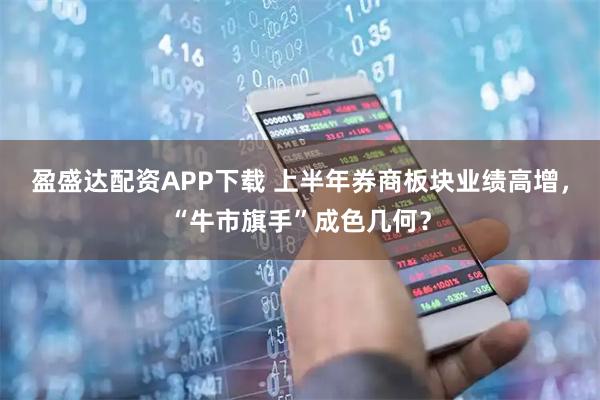 盈盛达配资APP下载 上半年券商板块业绩高增，“牛市旗手”成色几何？