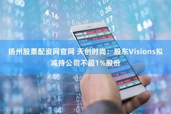 扬州股票配资网官网 天创时尚：股东Visions拟减持公司不超1%股份