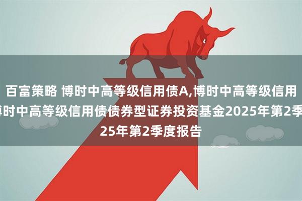 百富策略 博时中高等级信用债A,博时中高等级信用债C: 博时中高等级信用债债券型证券投资基金2025年第2季度报告