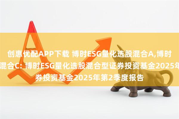 创惠优配APP下载 博时ESG量化选股混合A,博时ESG量化选股混合C: 博时ESG量化选股混合型证券投资基金2025年第2季度报告
