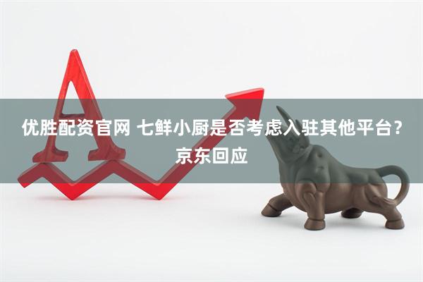 优胜配资官网 七鲜小厨是否考虑入驻其他平台？京东回应