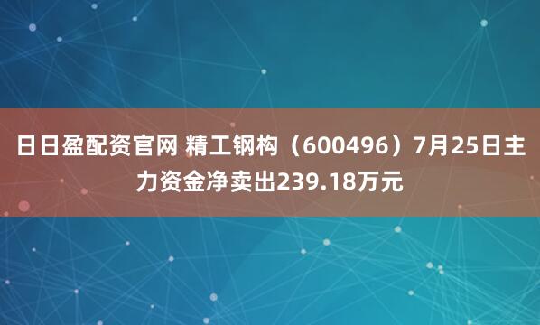 日日盈配资官网 精工钢构（600496）7月25日主力资金净卖出239.18万元
