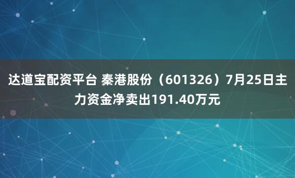 达道宝配资平台 秦港股份（601326）7月25日主力资金净卖出191.40万元