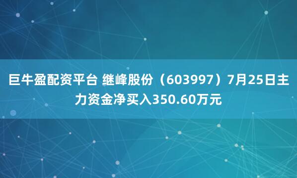 巨牛盈配资平台 继峰股份（603997）7月25日主力资金净买入350.60万元
