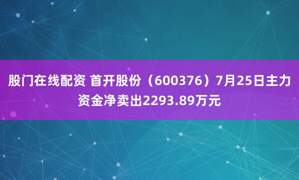 股门在线配资 首开股份（600376）7月25日主力资金净卖出2293.89万元