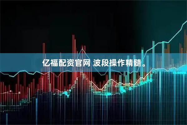 亿福配资官网 波段操作精髓。
