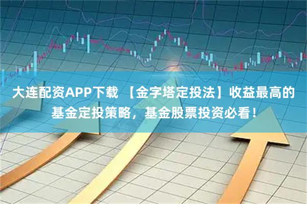 大连配资APP下载 【金字塔定投法】收益最高的基金定投策略，基金股票投资必看！