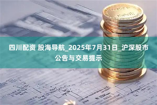 四川配资 股海导航_2025年7月31日_沪深股市公告与交易提示