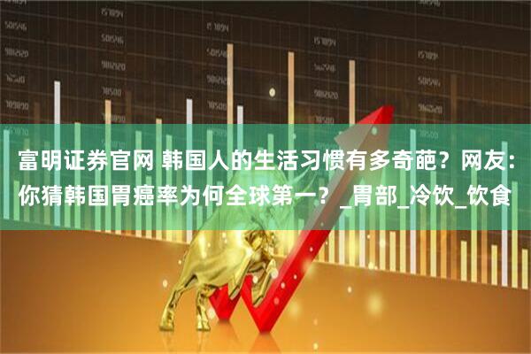 富明证券官网 韩国人的生活习惯有多奇葩？网友：你猜韩国胃癌率为何全球第一？_胃部_冷饮_饮食